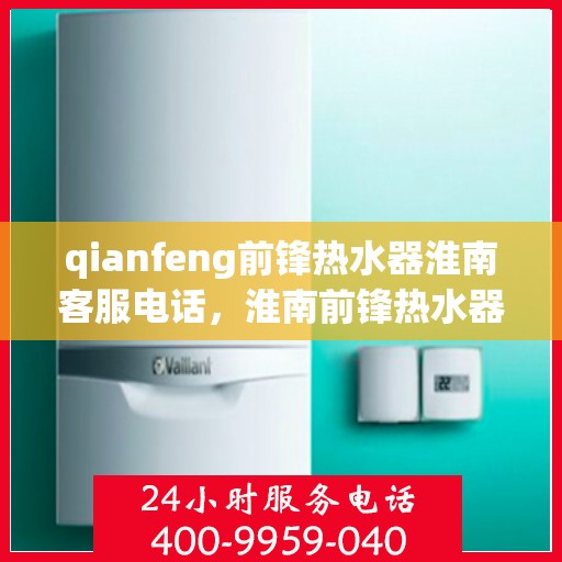 qianfeng前锋热水器淮南客服电话，淮南前锋热水器客服热线，专业解答与售后无忧