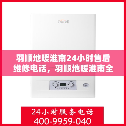 羽顺地暖淮南24小时售后维修电话，羽顺地暖淮南全天候售后维修热线