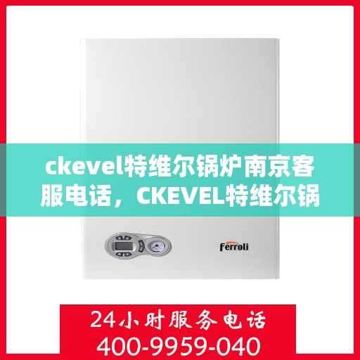 ckevel特维尔锅炉南京客服电话，CKEVEL特维尔锅炉南京客服热线——专业解答与贴心服务
