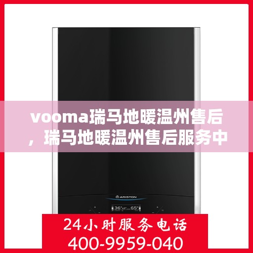 vooma瑞马地暖温州售后，瑞马地暖温州售后服务中心，专业解决您的地暖问题