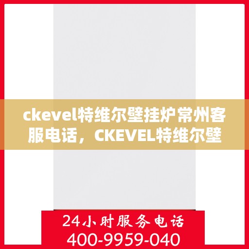 ckevel特维尔壁挂炉常州客服电话，CKEVEL特维尔壁挂炉常州客服热线，专业解答与优质服务