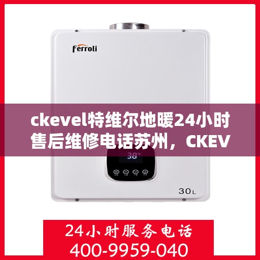 ckevel特维尔地暖24小时售后维修电话苏州，CKEVEL特维尔地暖苏州专业售后维修服务电话，全天候技术支持保障