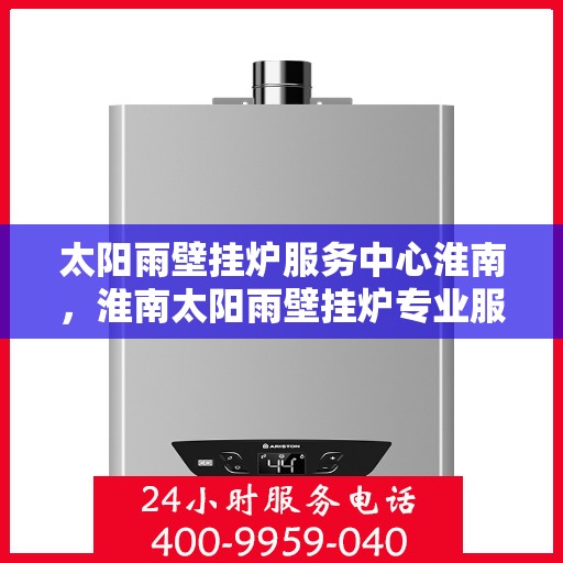 太阳雨壁挂炉服务中心淮南，淮南太阳雨壁挂炉专业服务中心