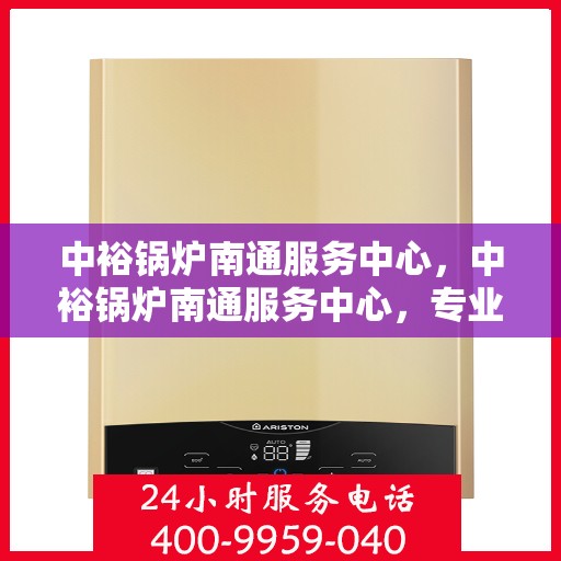 中裕锅炉南通服务中心，中裕锅炉南通服务中心，专业维修与优质服务并行