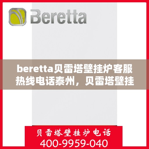 beretta贝雷塔壁挂炉客服热线电话泰州，贝雷塔壁挂炉泰州客服热线电话及售后支持指南