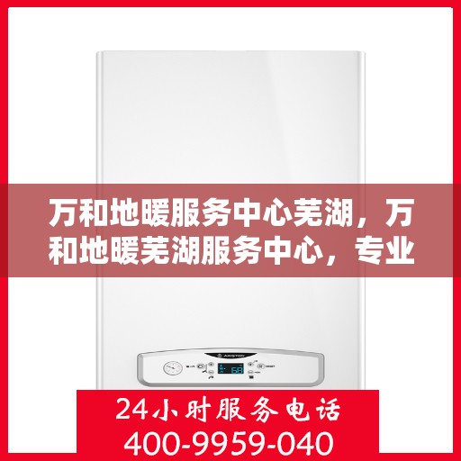 万和地暖服务中心芜湖，万和地暖芜湖服务中心，专业品质，温暖您的生活
