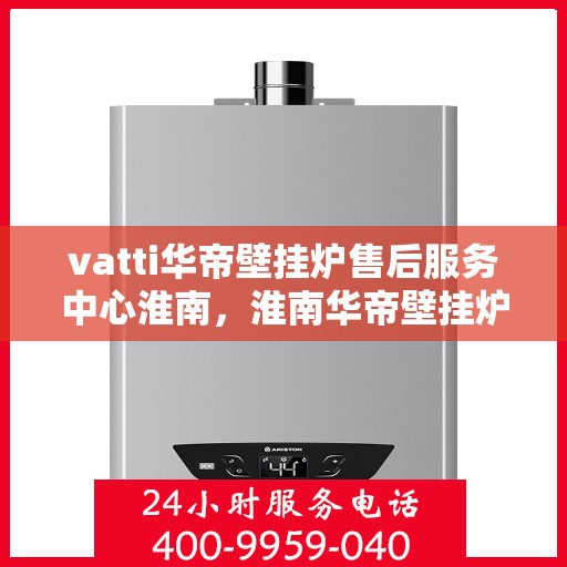 vatti华帝壁挂炉售后服务中心淮南，淮南华帝壁挂炉售后服务中心，专业维修与贴心服务