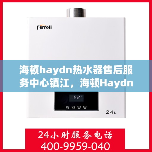 海顿haydn热水器售后服务中心镇江，海顿Haydn热水器镇江售后服务中心，专业维修，贴心服务