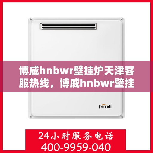 博威hnbwr壁挂炉天津客服热线，博威hnbwr壁挂炉天津客服热线，专业解答，贴心服务