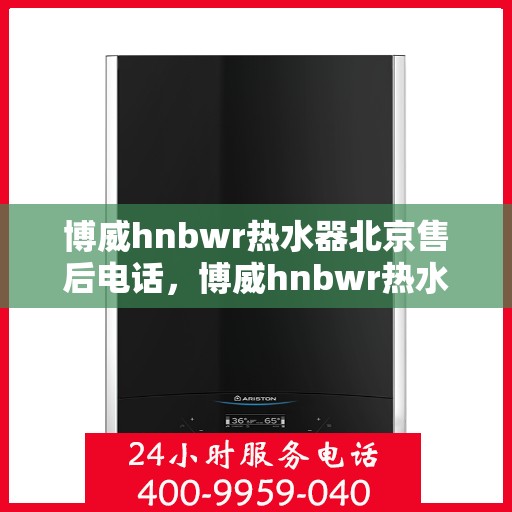 博威hnbwr热水器北京售后电话，博威hnbwr热水器北京售后热线及维修服务指南