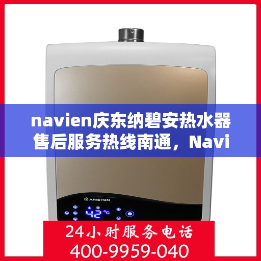 navien庆东纳碧安热水器售后服务热线南通，Navien庆东纳碧安热水器南通售后服务热线及维修指南