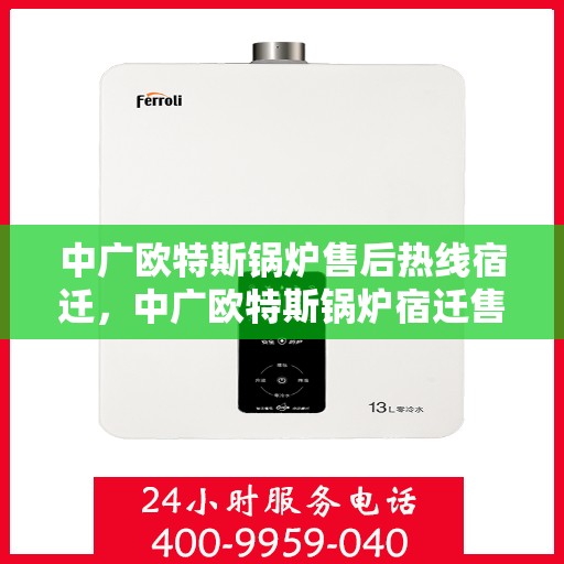 中广欧特斯锅炉售后热线宿迁，中广欧特斯锅炉宿迁售后热线及服务一览
