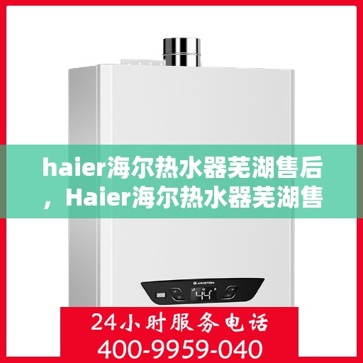 haier海尔热水器芜湖售后，Haier海尔热水器芜湖售后服务详解