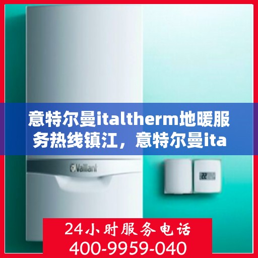 意特尔曼italtherm地暖服务热线镇江，意特尔曼italtherm地暖镇江服务热线，专业温暖，一触即达