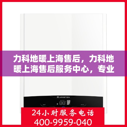 力科地暖上海售后，力科地暖上海售后服务中心，专业、高效的售后服务体验