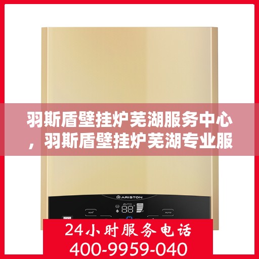 羽斯盾壁挂炉芜湖服务中心，羽斯盾壁挂炉芜湖专业服务中心