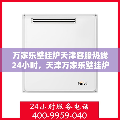 万家乐壁挂炉天津客服热线24小时，天津万家乐壁挂炉全天候客服热线，专业解答与售后无忧