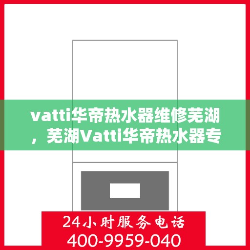 vatti华帝热水器维修芜湖，芜湖Vatti华帝热水器专业维修服务