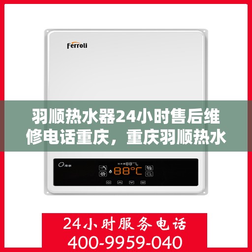 羽顺热水器24小时售后维修电话重庆，重庆羽顺热水器全天候售后维修服务热线