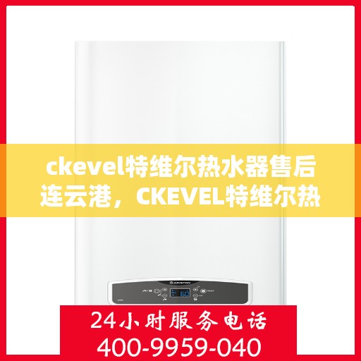 ckevel特维尔热水器售后连云港，CKEVEL特维尔热水器连云港售后服务中心专业服务解析