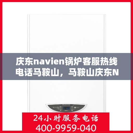 庆东navien锅炉客服热线电话马鞍山，马鞍山庆东Navien锅炉客服热线电话公布