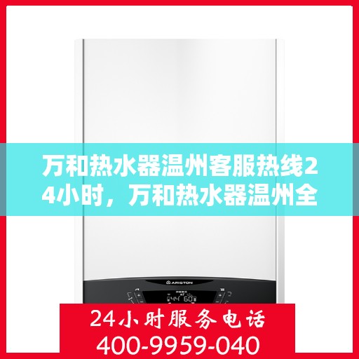 万和热水器温州客服热线24小时，万和热水器温州全天候客服热线，贴心服务不打烊