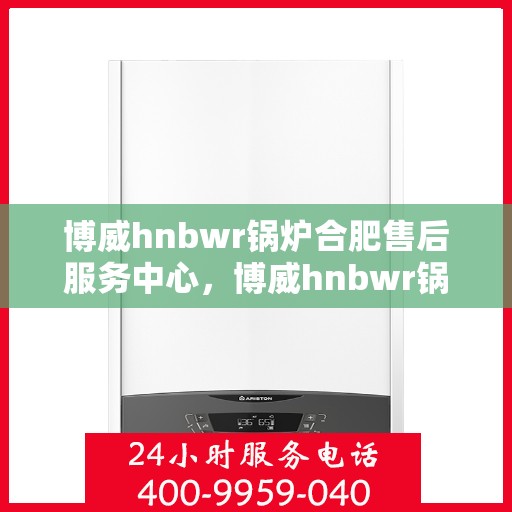 博威hnbwr锅炉合肥售后服务中心，博威hnbwr锅炉合肥售后服务中心，专业维修与贴心服务