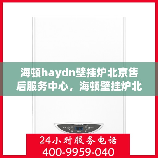 海顿haydn壁挂炉北京售后服务中心，海顿壁挂炉北京售后服务中心，专业维修，贴心服务