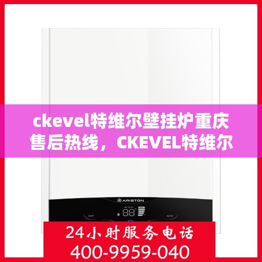 ckevel特维尔壁挂炉重庆售后热线，CKEVEL特维尔壁挂炉重庆售后服务热线全解析