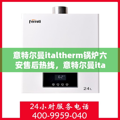 意特尔曼italtherm锅炉六安售后热线，意特尔曼italtherm锅炉六安专业售后热线及维修服务指南