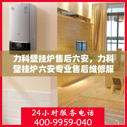 力科壁挂炉售后六安，力科壁挂炉六安专业售后维修服务