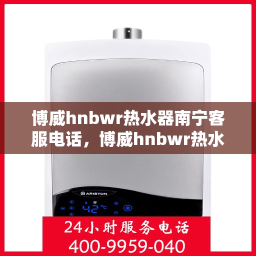 博威hnbwr热水器南宁客服电话，博威hnbwr热水器南宁客服热线及售后服务指南