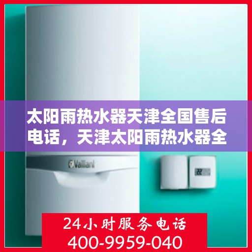 太阳雨热水器天津全国售后电话，天津太阳雨热水器全国售后电话及服务一览