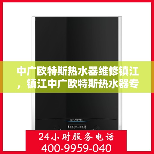 中广欧特斯热水器维修镇江，镇江中广欧特斯热水器专业维修服务