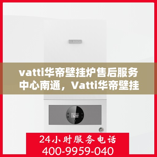vatti华帝壁挂炉售后服务中心南通，Vatti华帝壁挂炉南通售后服务中心，专业维修，贴心服务