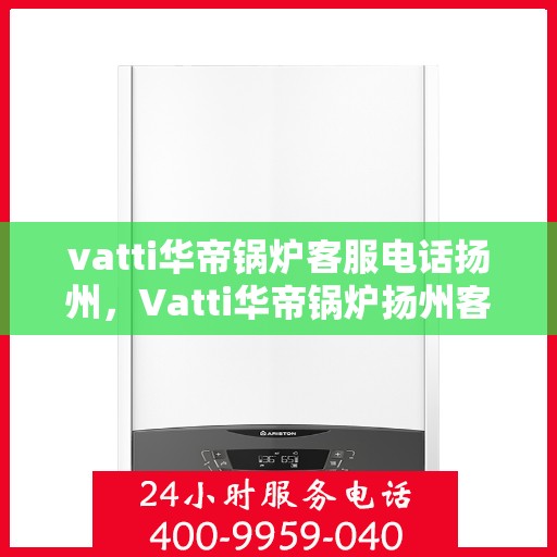 vatti华帝锅炉客服电话扬州，Vatti华帝锅炉扬州客服热线及咨询服务中心