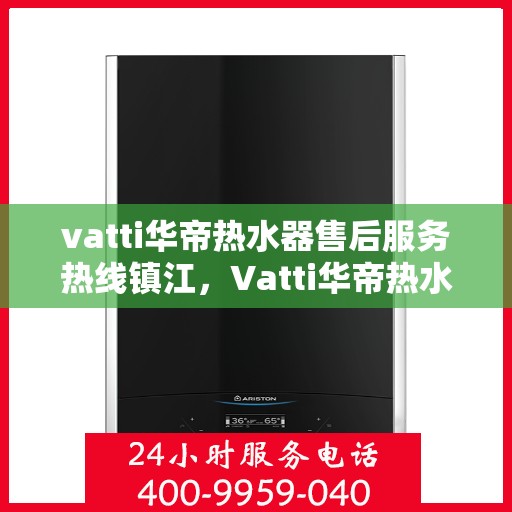 vatti华帝热水器售后服务热线镇江，Vatti华帝热水器镇江售后服务热线，专业解决您的热水难题