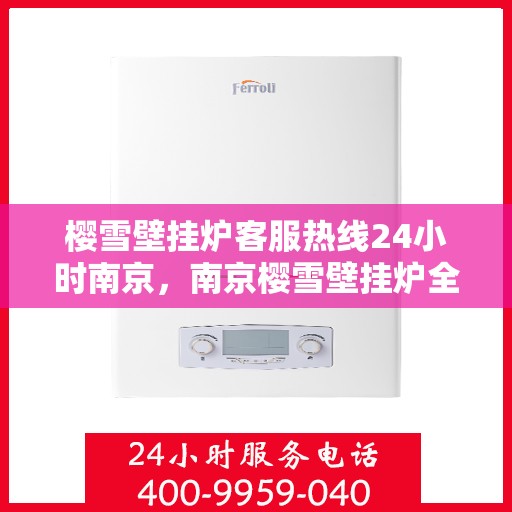 樱雪壁挂炉客服热线24小时南京，南京樱雪壁挂炉全天候客服热线，温暖服务不打烊