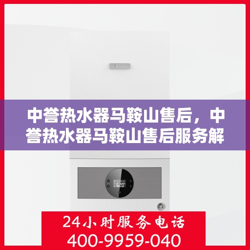 中誉热水器马鞍山售后，中誉热水器马鞍山售后服务解析