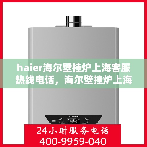 haier海尔壁挂炉上海客服热线电话，海尔壁挂炉上海客服热线电话及售后维修服务指南