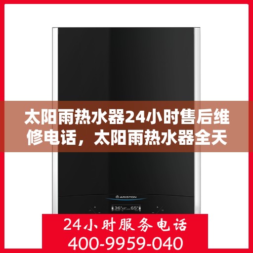 太阳雨热水器24小时售后维修电话，太阳雨热水器全天候售后维修热线，专业服务随时在线
