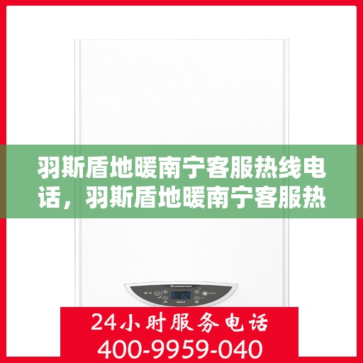 羽斯盾地暖南宁客服热线电话，羽斯盾地暖南宁客服热线详解，专业解答，贴心服务
