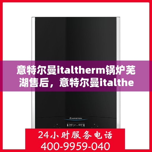 意特尔曼italtherm锅炉芜湖售后，意特尔曼italtherm锅炉芜湖售后服务解析