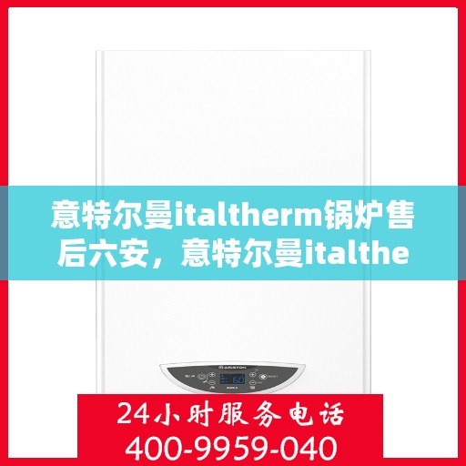 意特尔曼italtherm锅炉售后六安，意特尔曼italtherm锅炉售后在六安，专业维修与支持
