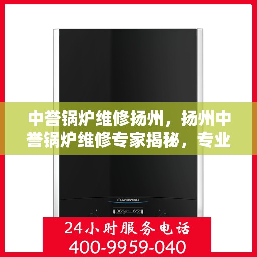 中誉锅炉维修扬州，扬州中誉锅炉维修专家揭秘，专业维护与保养之道