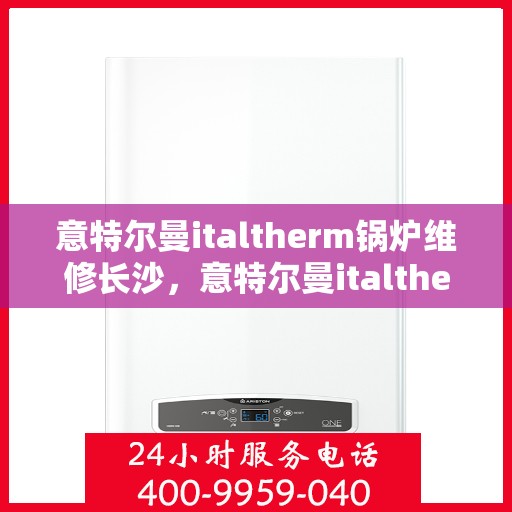 意特尔曼italtherm锅炉维修长沙，意特尔曼italtherm锅炉长沙专业维修服务