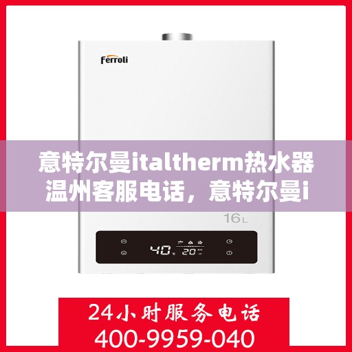意特尔曼italtherm热水器温州客服电话，意特尔曼italtherm热水器温州客服热线及售后服务指南
