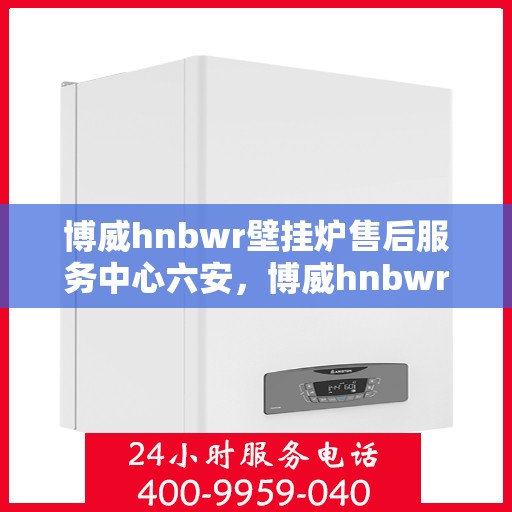 博威hnbwr壁挂炉售后服务中心六安，博威hnbwr壁挂炉六安售后服务中心专业维修与支持