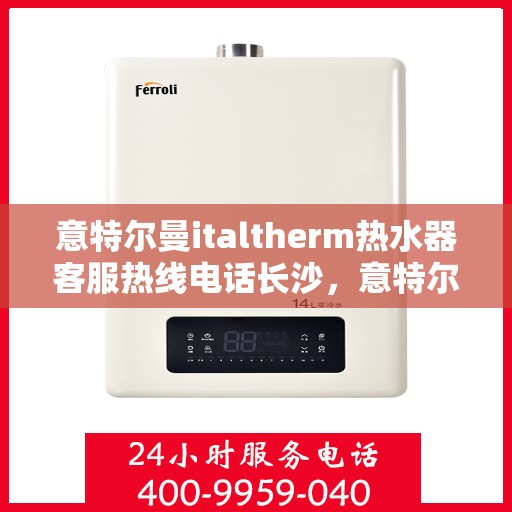 意特尔曼italtherm热水器客服热线电话长沙，意特尔曼italtherm热水器长沙客服热线电话全解析