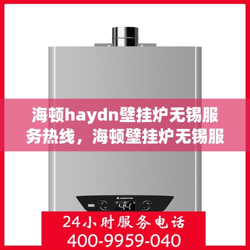 海顿haydn壁挂炉无锡服务热线，海顿壁挂炉无锡服务热线，专业售后支持，温暖您的生活